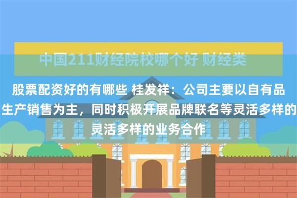 股票配资好的有哪些 桂发祥：公司主要以自有品牌产品的生产销售为主，同时积极开展品牌联名等灵活多样的业务合作