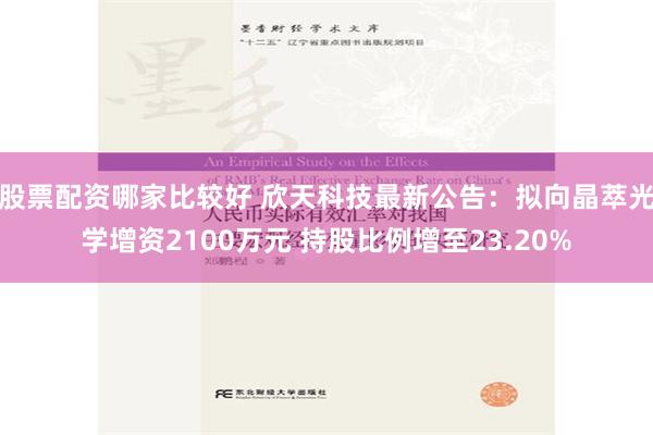 股票配资哪家比较好 欣天科技最新公告：拟向晶萃光学增资2100万元 持股比例增至23.20%