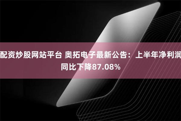 配资炒股网站平台 奥拓电子最新公告：上半年净利润同比下降87.08%