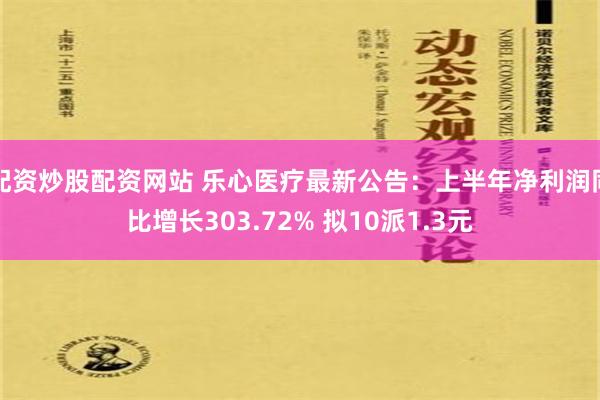 配资炒股配资网站 乐心医疗最新公告：上半年净利润同比增长303.72% 拟10派1.3元