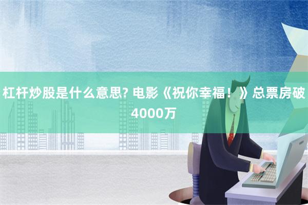 杠杆炒股是什么意思? 电影《祝你幸福！》总票房破4000万