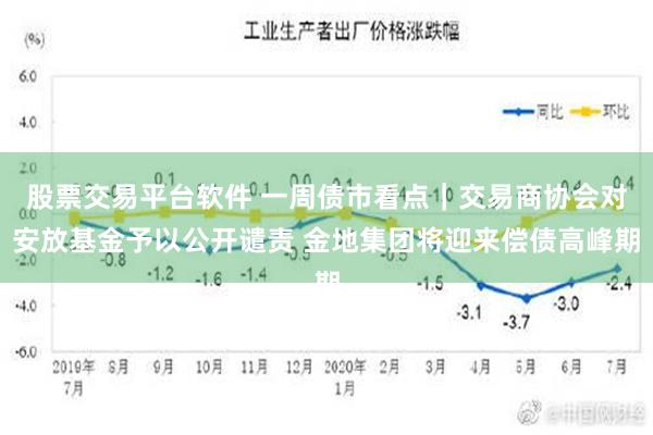 股票交易平台软件 一周债市看点｜交易商协会对安放基金予以公开谴责 金地集团将迎来偿债高峰期