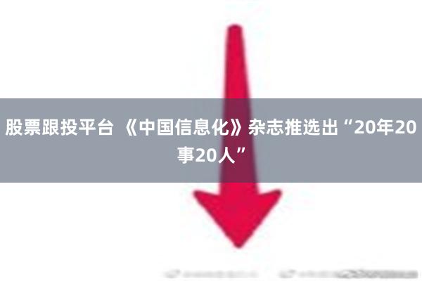 股票跟投平台 《中国信息化》杂志推选出“20年20事20人”