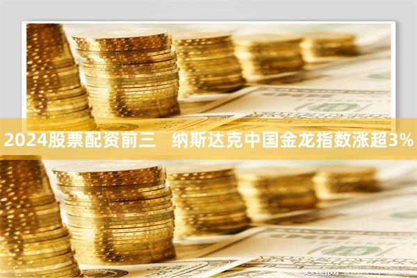 2024股票配资前三   纳斯达克中国金龙指数涨超3%