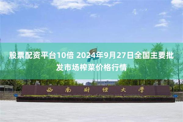 股票配资平台10倍 2024年9月27日全国主要批发市场榨菜价格行情