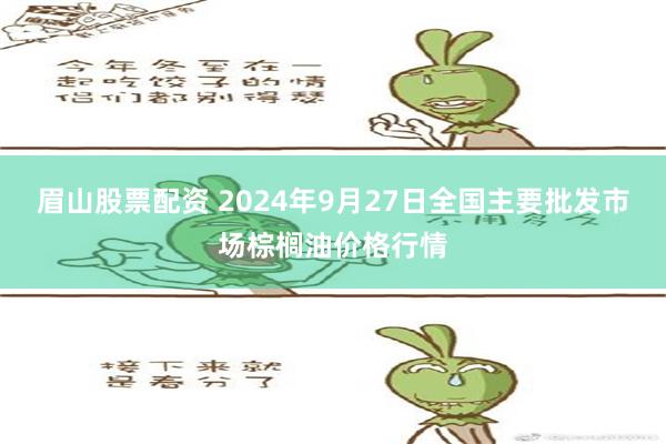 眉山股票配资 2024年9月27日全国主要批发市场棕榈油价格行情