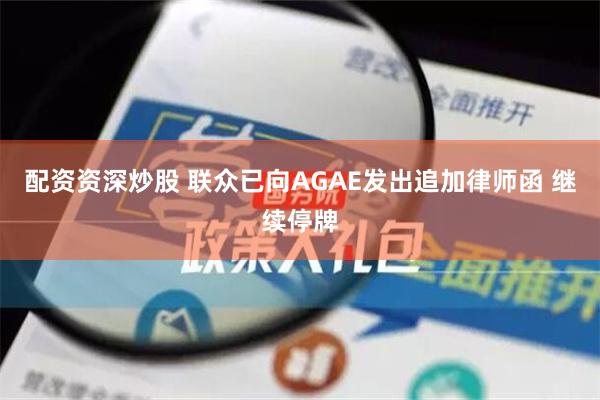 配资资深炒股 联众已向AGAE发出追加律师函 继续停牌