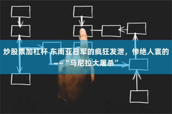 炒股票加杠杆 东南亚日军的疯狂发泄，惨绝人寰的——“马尼拉大屠杀”