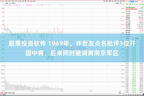 股票投资软件 1969年，许世友点名批评3位开国中将，后来同时被调离南京军区