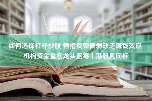 如何选择杠杆炒股 恒指反弹偏弱缺乏赚钱效应 机构资金重仓龙头蓝筹｜港股风向标