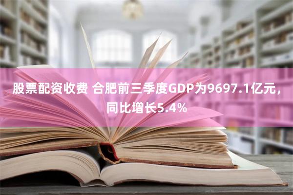 股票配资收费 合肥前三季度GDP为9697.1亿元，同比增长5.4%