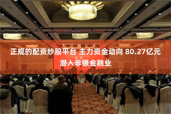 正规的配资炒股平台 主力资金动向 80.27亿元潜入非银金融业