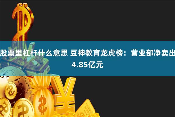 股票里杠杆什么意思 豆神教育龙虎榜：营业部净卖出4.85亿元