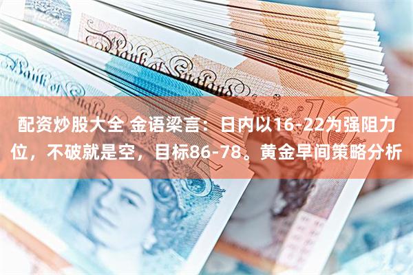 配资炒股大全 金语梁言：日内以16-22为强阻力位，不破就是空，目标86-78。黄金早间策略分析