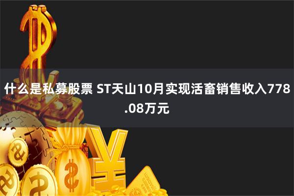 什么是私募股票 ST天山10月实现活畜销售收入778.08万元