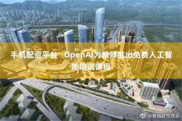 手机配资平台   OpenAI为教师推出免费人工智能培训课程