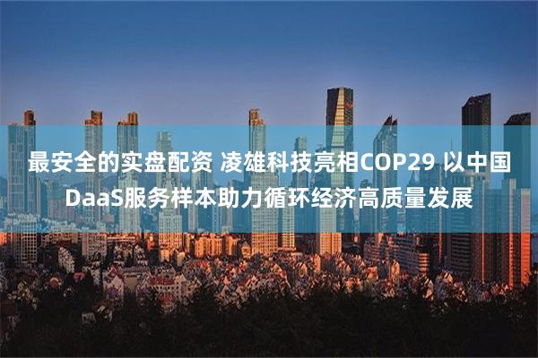 最安全的实盘配资 凌雄科技亮相COP29 以中国DaaS服务样本助力循环经济高质量发展