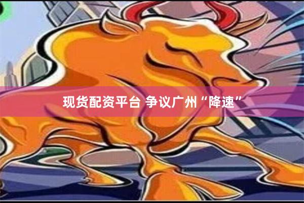 现货配资平台 争议广州“降速”