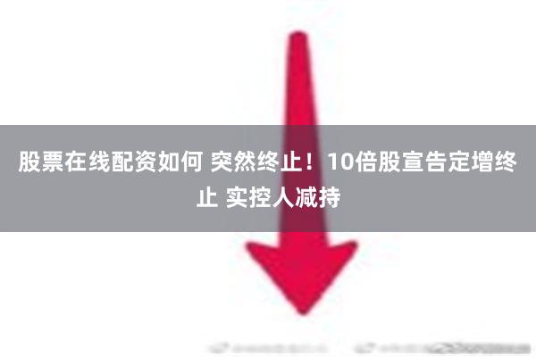 股票在线配资如何 突然终止！10倍股宣告定增终止 实控人减持