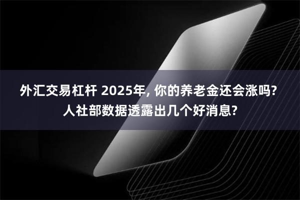 外汇交易杠杆 2025年, 你的养老金还会涨吗? 人社部数据透露出几个好消息?