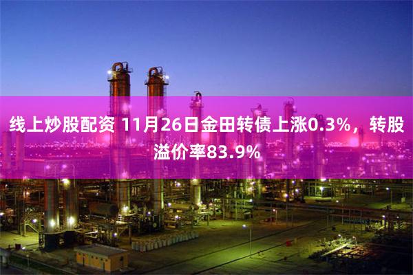 线上炒股配资 11月26日金田转债上涨0.3%，转股溢价率83.9%