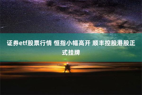 证券etf股票行情 恒指小幅高开 顺丰控股港股正式挂牌