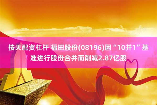 按天配资杠杆 福田股份(08196)因“10并1”基准进行股份合并而削减2.87亿股