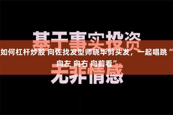 如何杠杆炒股 向佐找发型师晓华剪头发，一起唱跳“向左 向右 向前看”