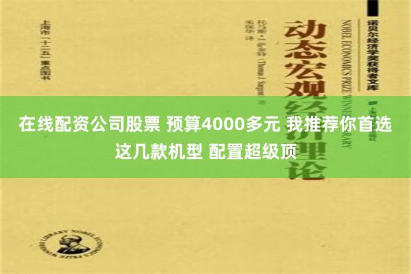 在线配资公司股票 预算4000多元 我推荐你首选这几款机型 配置超级顶