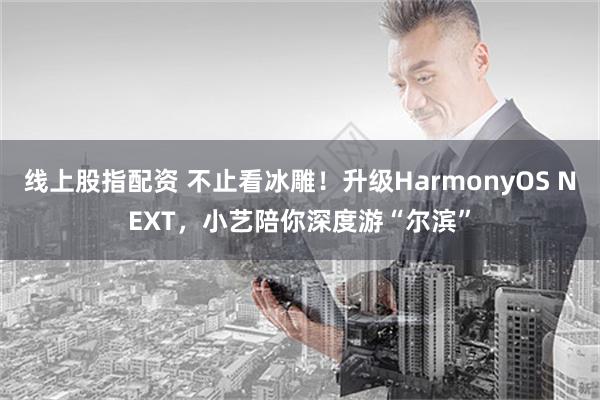 线上股指配资 不止看冰雕！升级HarmonyOS NEXT，小艺陪你深度游“尔滨”