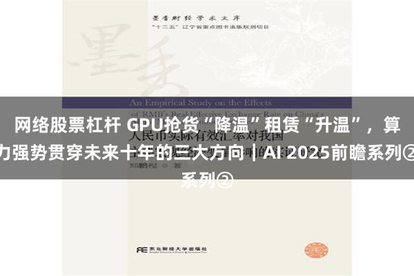 网络股票杠杆 GPU抢货“降温”租赁“升温”，算力强势贯穿未来十年的三大方向｜AI 2025前瞻系列②