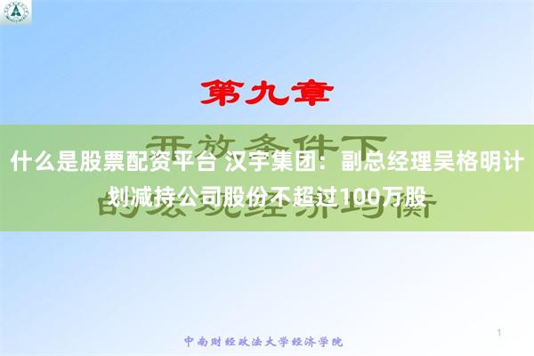 什么是股票配资平台 汉宇集团：副总经理吴格明计划减持公司股份不超过100万股