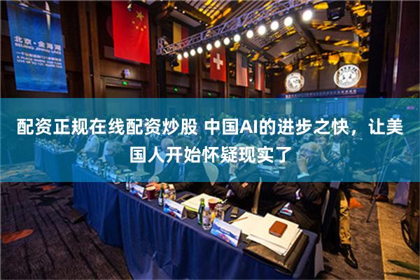 配资正规在线配资炒股 中国AI的进步之快，让美国人开始怀疑现实了