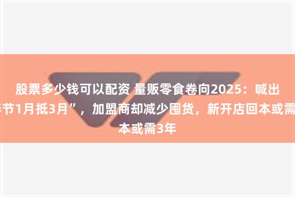 股票多少钱可以配资 量贩零食卷向2025：喊出“春节1月抵3月”，加盟商却减少囤货，新开店回本或需3年