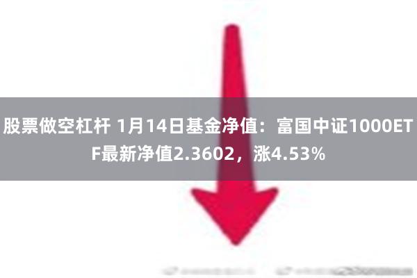 股票做空杠杆 1月14日基金净值：富国中证1000ETF最新净值2.3602，涨4.53%