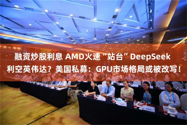 融资炒股利息 AMD火速“站台”DeepSeek 利空英伟达？美国私募：GPU市场格局或被改写！