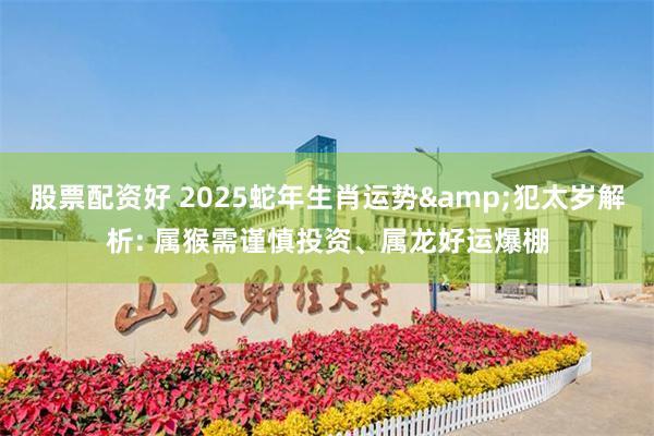 股票配资好 2025蛇年生肖运势&犯太岁解析: 属猴需谨慎投资、属龙好运爆棚