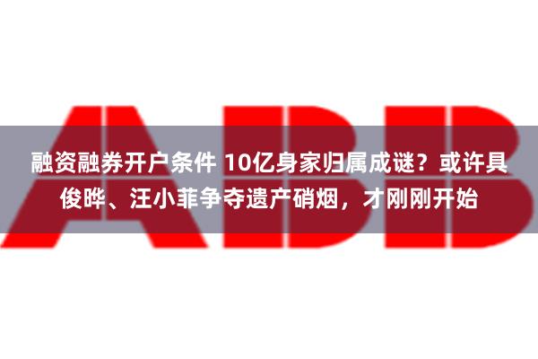 融资融券开户条件 10亿身家归属成谜？或许具俊晔、汪小菲争夺遗产硝烟，才刚刚开始