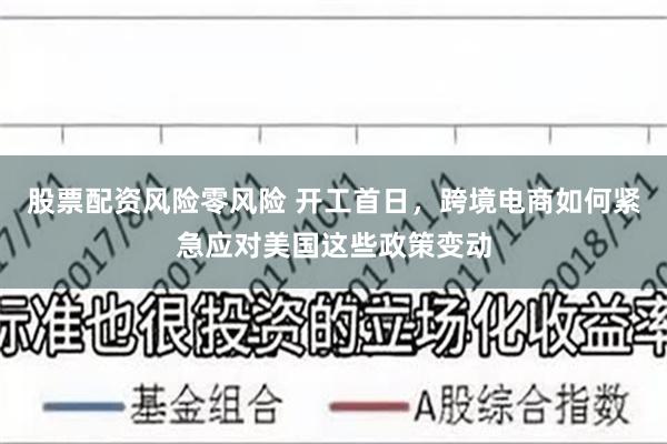 股票配资风险零风险 开工首日，跨境电商如何紧急应对美国这些政策变动