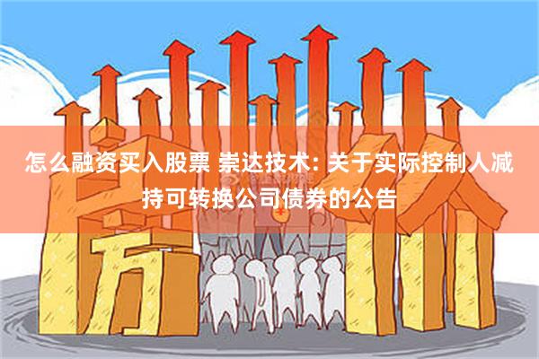 怎么融资买入股票 崇达技术: 关于实际控制人减持可转换公司债券的公告