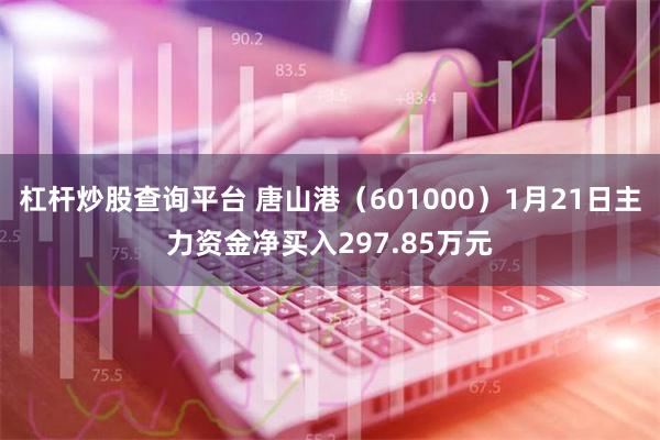 杠杆炒股查询平台 唐山港（601000）1月21日主力资金净买入297.85万元